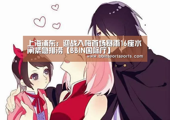 上海浦东:迎战入梅首场暴雨16座水闸紧急排涝【BBIN国际厅】(图2) BBIN国际厅