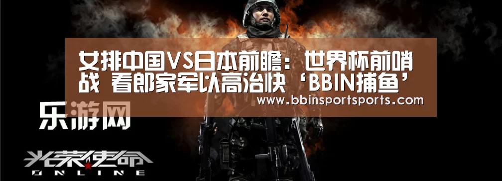 女排中国VS日本前瞻:世界杯前哨战 看郎家军以高治快‘BBIN捕鱼’(图2) BBIN国际厅