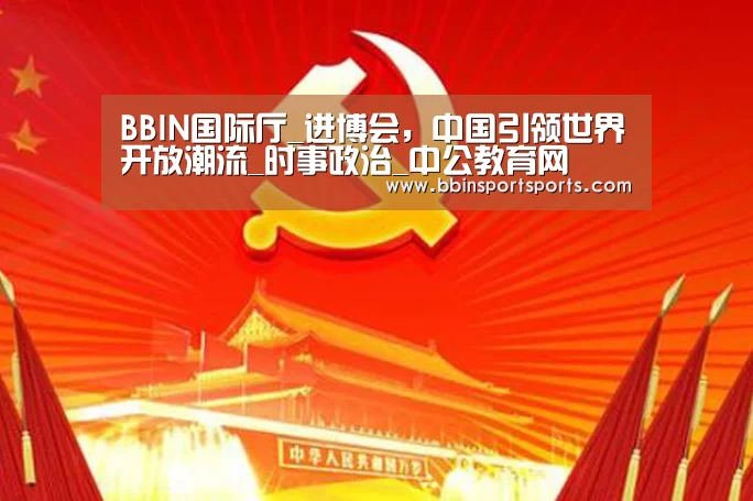 BBIN国际厅_进博会,中国引领世界开放潮流_时事政治_中公教育网(图2) BBIN捕鱼