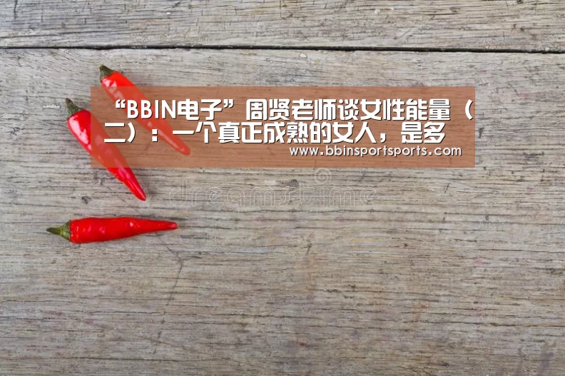 “BBIN电子”周贤老师谈女性能量(二):一个真正成熟的女人,是多面的(图2) BBIN体育
