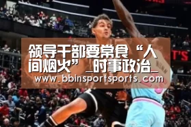 领导干部要常食“人间烟火”_时事政治_中公教育网:BBIN电子(图1) BBIN捕鱼