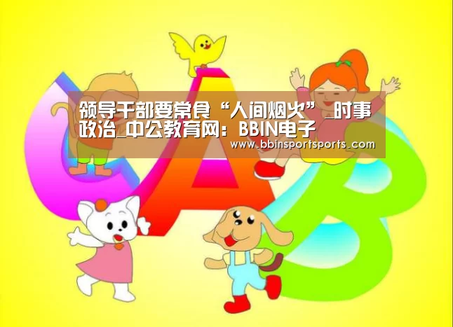 领导干部要常食“人间烟火”_时事政治_中公教育网:BBIN电子(图4) BBIN体育